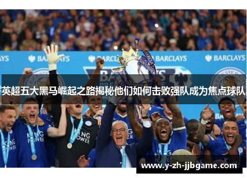 英超五大黑马崛起之路揭秘他们如何击败强队成为焦点球队 英超五大黑马崛起之路揭秘他们如何击败强队成为焦点球队