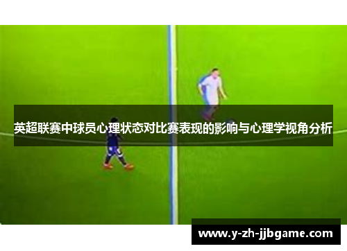 英超联赛中球员心理状态对比赛表现的影响与心理学视角分析 英超联赛中球员心理状态对比赛表现的影响与心理学视角分析
