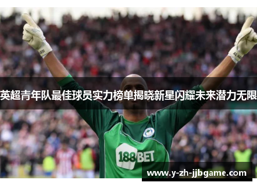 英超青年队最佳球员实力榜单揭晓新星闪耀未来潜力无限 英超青年队最佳球员实力榜单揭晓新星闪耀未来潜力无限