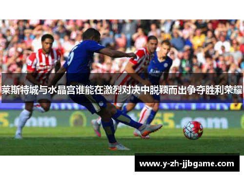 莱斯特城与水晶宫谁能在激烈对决中脱颖而出争夺胜利荣耀 莱斯特城与水晶宫谁能在激烈对决中脱颖而出争夺胜利荣耀