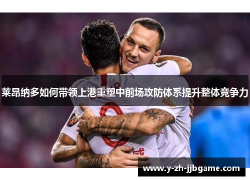 莱昂纳多如何带领上港重塑中前场攻防体系提升整体竞争力