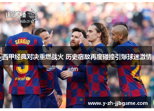 西甲经典对决重燃战火 历史宿敌再度碰撞引爆球迷激情 西甲经典对决重燃战火 历史宿敌再度碰撞引爆球迷激情