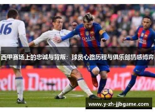 西甲赛场上的忠诚与背叛:球员心路历程与俱乐部情感博弈 西甲赛场上的忠诚与背叛:球员心路历程与俱乐部情感博弈