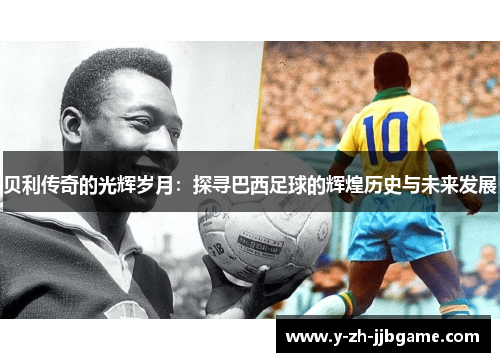 贝利传奇的光辉岁月:探寻巴西足球的辉煌历史与未来发展 贝利传奇的光辉岁月:探寻巴西足球的辉煌历史与未来发展