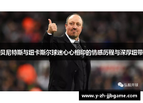 贝尼特斯与纽卡斯尔球迷心心相印的情感历程与深厚纽带 贝尼特斯与纽卡斯尔球迷心心相印的情感历程与深厚纽带