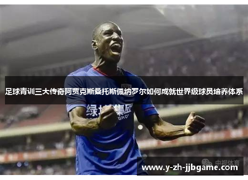 足球青训三大传奇阿贾克斯桑托斯佩纳罗尔如何成就世界级球员培养体系 足球青训三大传奇阿贾克斯桑托斯佩纳罗尔如何成就世界级球员培养体系