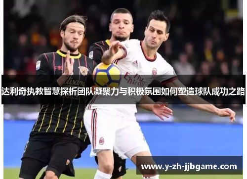 达利奇执教智慧探析团队凝聚力与积极氛围如何塑造球队成功之路 达利奇执教智慧探析团队凝聚力与积极氛围如何塑造球队成功之路