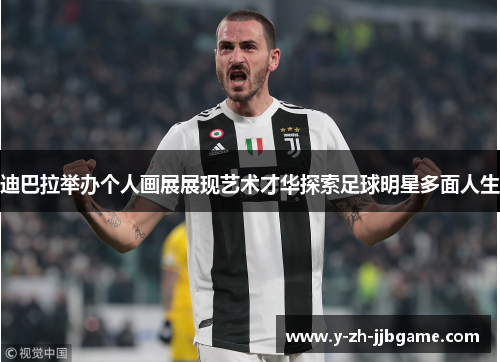 迪巴拉举办个人画展展现艺术才华探索足球明星多面人生