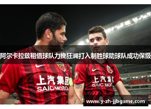 阿尔卡拉兹租借球队力挽狂澜打入制胜球助球队成功保级 阿尔卡拉兹租借球队力挽狂澜打入制胜球助球队成功保级