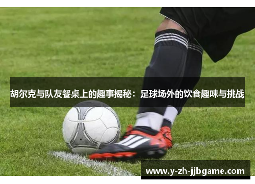 胡尔克与队友餐桌上的趣事揭秘:足球场外的饮食趣味与挑战 胡尔克与队友餐桌上的趣事揭秘:足球场外的饮食趣味与挑战
