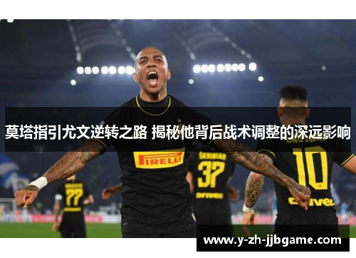 莫塔指引尤文逆转之路 揭秘他背后战术调整的深远影响