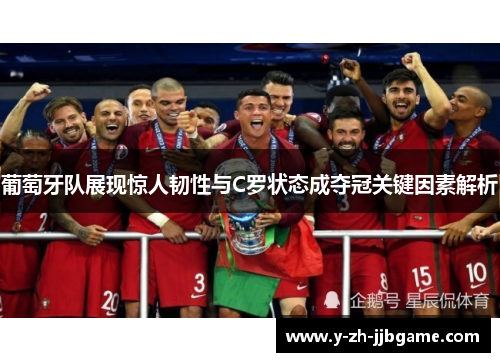 葡萄牙队展现惊人韧性与C罗状态成夺冠关键因素解析 葡萄牙队展现惊人韧性与C罗状态成夺冠关键因素解析