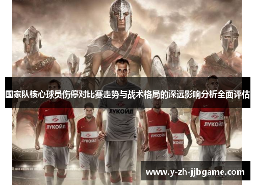 国家队核心球员伤停对比赛走势与战术格局的深远影响分析全面评估