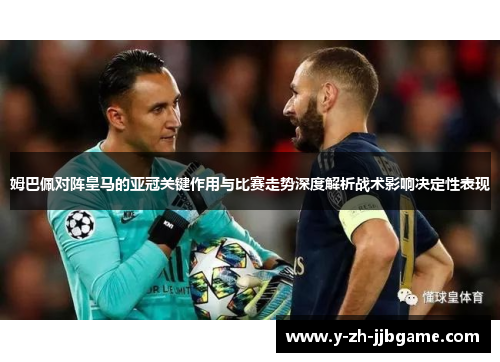 姆巴佩对阵皇马的亚冠关键作用与比赛走势深度解析战术影响决定性表现