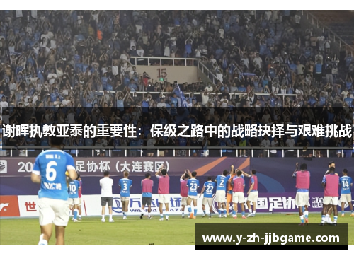 谢晖执教亚泰的重要性:保级之路中的战略抉择与艰难挑战 谢晖执教亚泰的重要性:保级之路中的战略抉择与艰难挑战