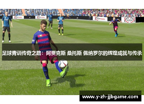 足球青训传奇之路：阿贾克斯 桑托斯 佩纳罗尔的辉煌成就与传承