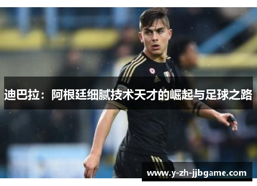 迪巴拉:阿根廷细腻技术天才的崛起与足球之路 迪巴拉:阿根廷细腻技术天才的崛起与足球之路