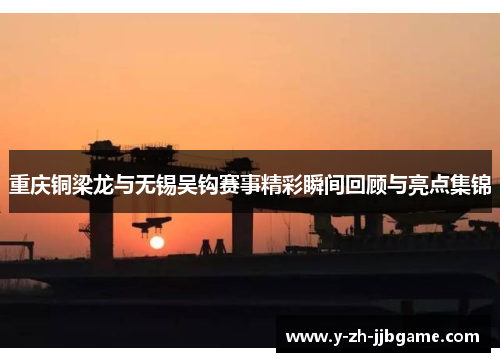 重庆铜梁龙与无锡吴钩赛事精彩瞬间回顾与亮点集锦 重庆铜梁龙与无锡吴钩赛事精彩瞬间回顾与亮点集锦