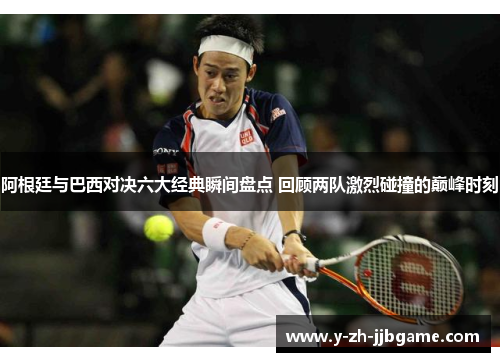 阿根廷与巴西对决六大经典瞬间盘点 回顾两队激烈碰撞的巅峰时刻