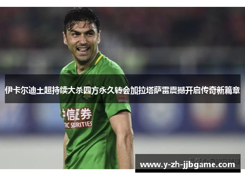 伊卡尔迪土超持续大杀四方永久转会加拉塔萨雷震撼开启传奇新篇章