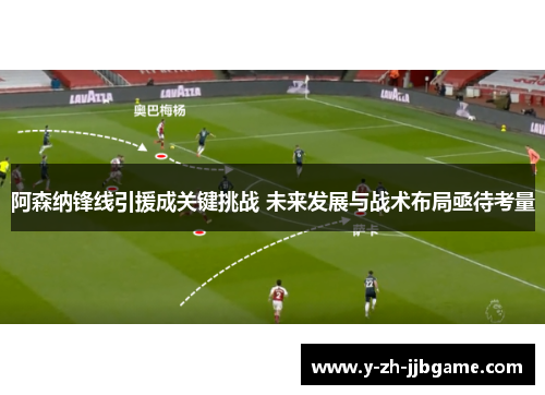 阿森纳锋线引援成关键挑战 未来发展与战术布局亟待考量