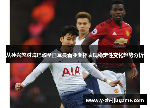 从孙兴慜对阵巴黎圣日耳曼看亚洲杯表现稳定性变化趋势分析