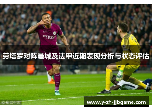劳塔罗对阵曼城及法甲近期表现分析与状态评估 劳塔罗对阵曼城及法甲近期表现分析与状态评估