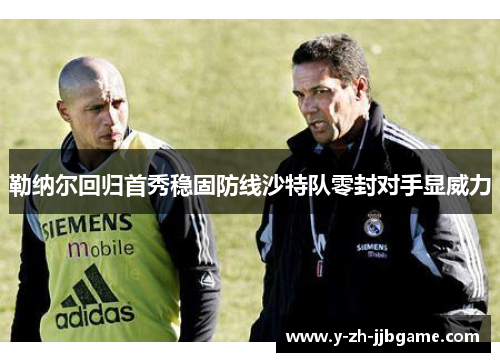 勒纳尔回归首秀稳固防线沙特队零封对手显威力 勒纳尔回归首秀稳固防线沙特队零封对手显威力
