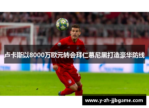 卢卡斯以8000万欧元转会拜仁慕尼黑打造豪华防线 卢卡斯以8000万欧元转会拜仁慕尼黑打造豪华防线