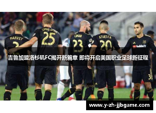 吉鲁加盟洛杉矶FC揭开新篇章 即将开启美国职业足球新征程 吉鲁加盟洛杉矶FC揭开新篇章 即将开启美国职业足球新征程