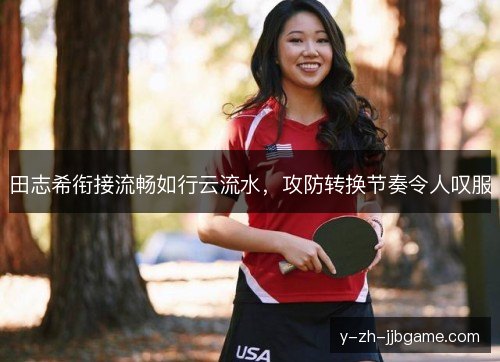 田志希衔接流畅如行云流水,攻防转换节奏令人叹服 田志希衔接流畅如行云流水,攻防转换节奏令人叹服