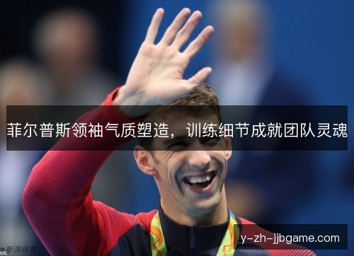 菲尔普斯领袖气质塑造,训练细节成就团队灵魂 菲尔普斯领袖气质塑造,训练细节成就团队灵魂