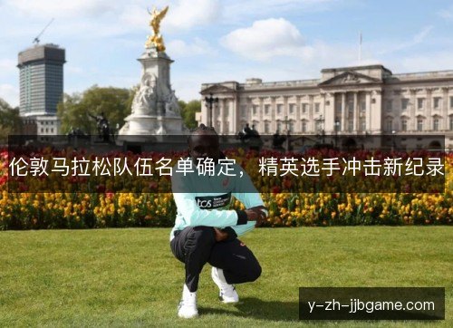 伦敦马拉松队伍名单确定,精英选手冲击新纪录 伦敦马拉松队伍名单确定,精英选手冲击新纪录